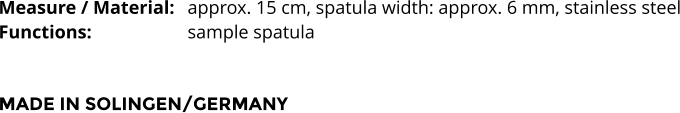 Measure / Material:	approx. 15 cm, spatula width: approx. 6 mm, stainless steel Functions:			sample spatula   MADE IN SOLINGEN/GERMANY